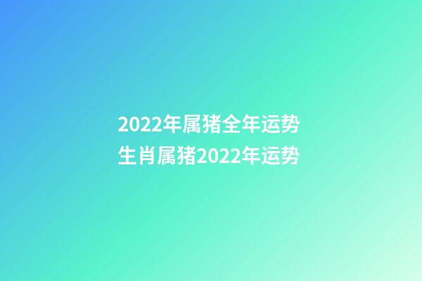 2022年属猪全年运势 生肖属猪2022年运势
